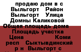 продаю дом в с.Выльгорт › Район ­ Выльгорт › Улица ­ Домны Каликовой › Общая площадь дома ­ 80 › Площадь участка ­ 9 › Цена ­ 1 650 000 - Коми респ., Сыктывдинский р-н, Выльгорт с. Недвижимость » Дома, коттеджи, дачи продажа   